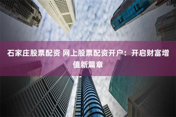 石家庄股票配资 网上股票配资开户：开启财富增值新篇章