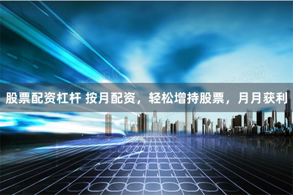 股票配资杠杆 按月配资，轻松增持股票，月月获利