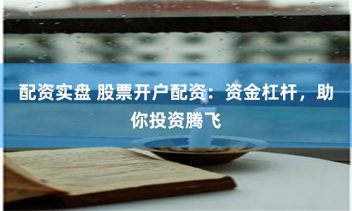 配资实盘 股票开户配资：资金杠杆，助你投资腾飞
