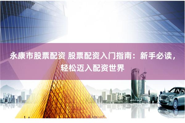 永康市股票配资 股票配资入门指南：新手必读，轻松迈入配资世界