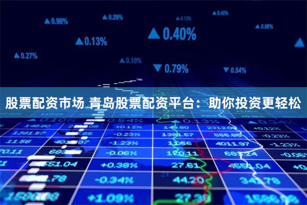 股票配资市场 青岛股票配资平台：助你投资更轻松