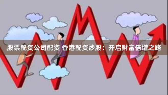 股票配资公司配资 香港配资炒股：开启财富倍增之路