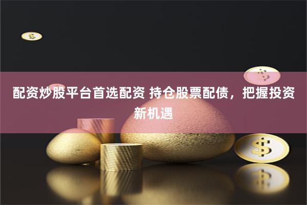 配资炒股平台首选配资 持仓股票配债,把握投资新机遇