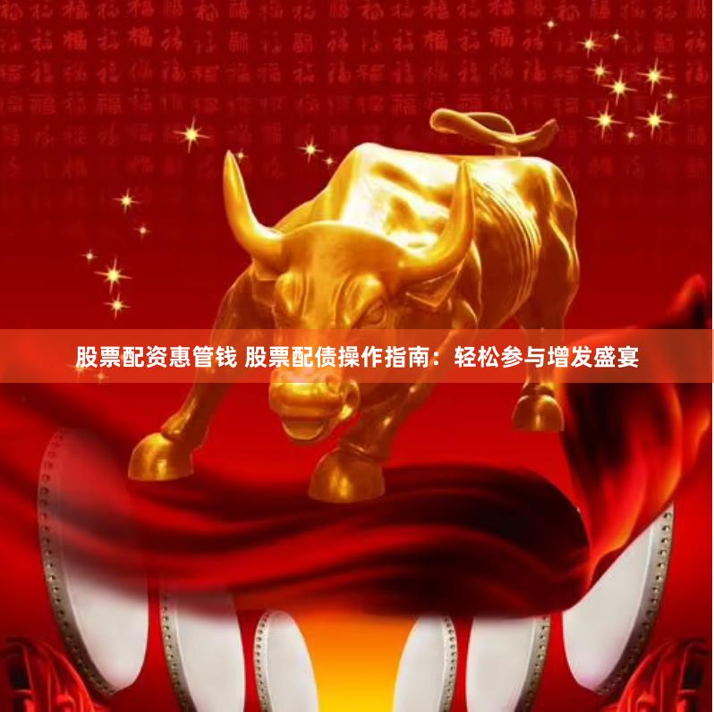 股票配资惠管钱 股票配债操作指南：轻松参与增发盛宴