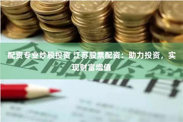 配资专业炒股投资 江苏股票配资：助力投资，实现财富增值
