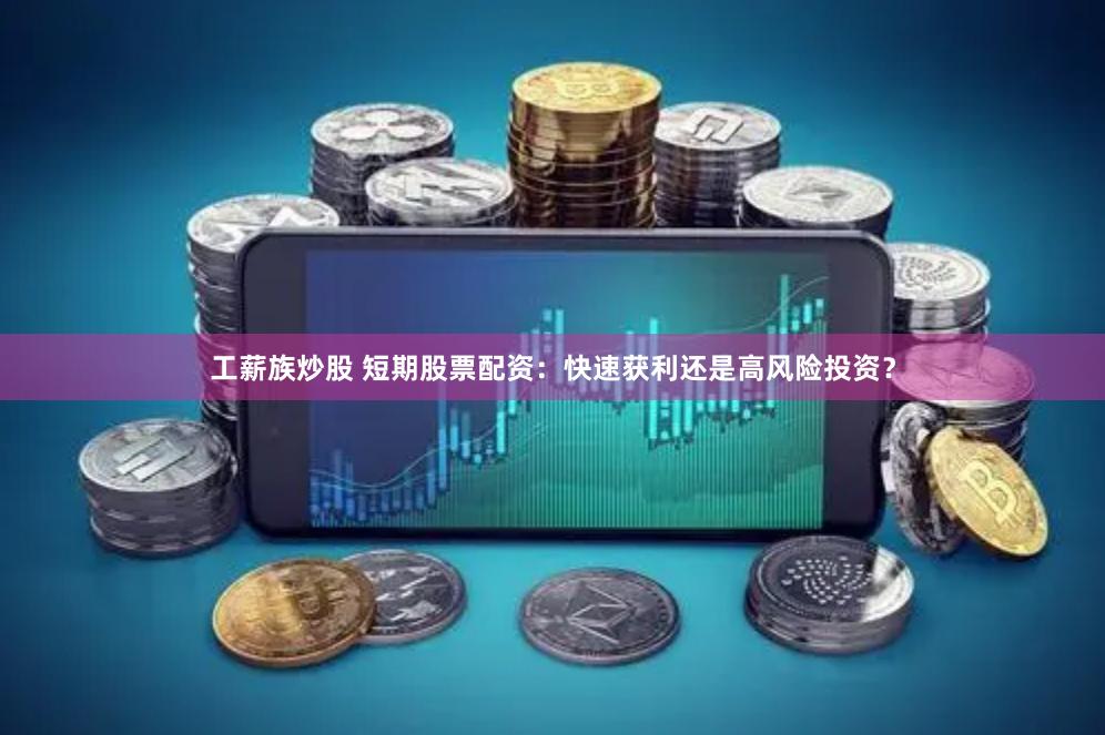 工薪族炒股 短期股票配资：快速获利还是高风险投资？