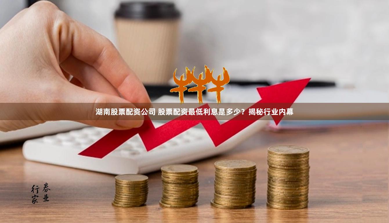 湖南股票配资公司 股票配资最低利息是多少？揭秘行业内幕