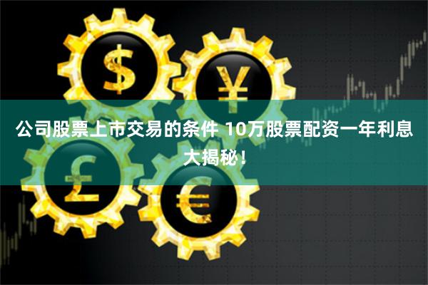 公司股票上市交易的条件 10万股票配资一年利息大揭秘！