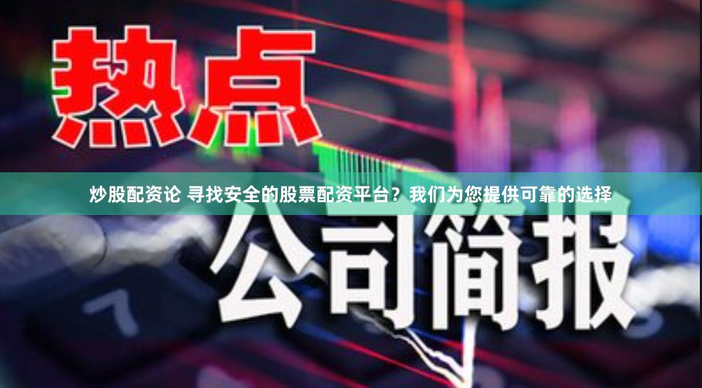 炒股配资论 寻找安全的股票配资平台？我们为您提供可靠的选择