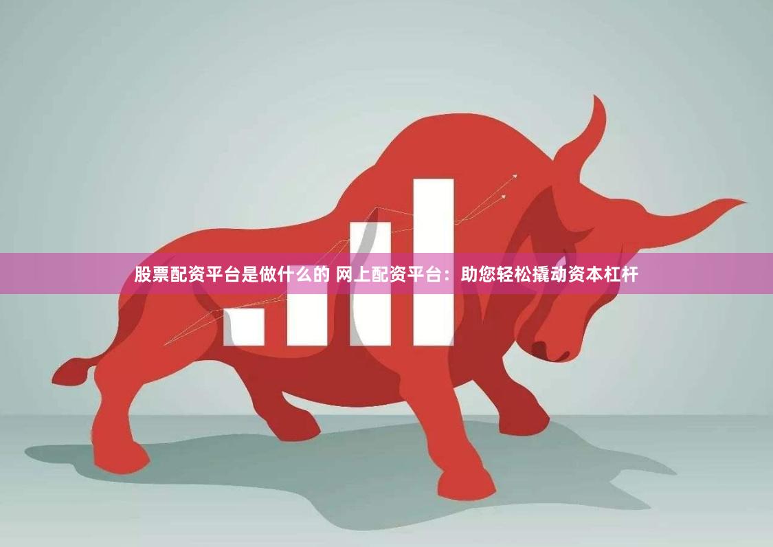 股票配资平台是做什么的 网上配资平台：助您轻松撬动资本杠杆