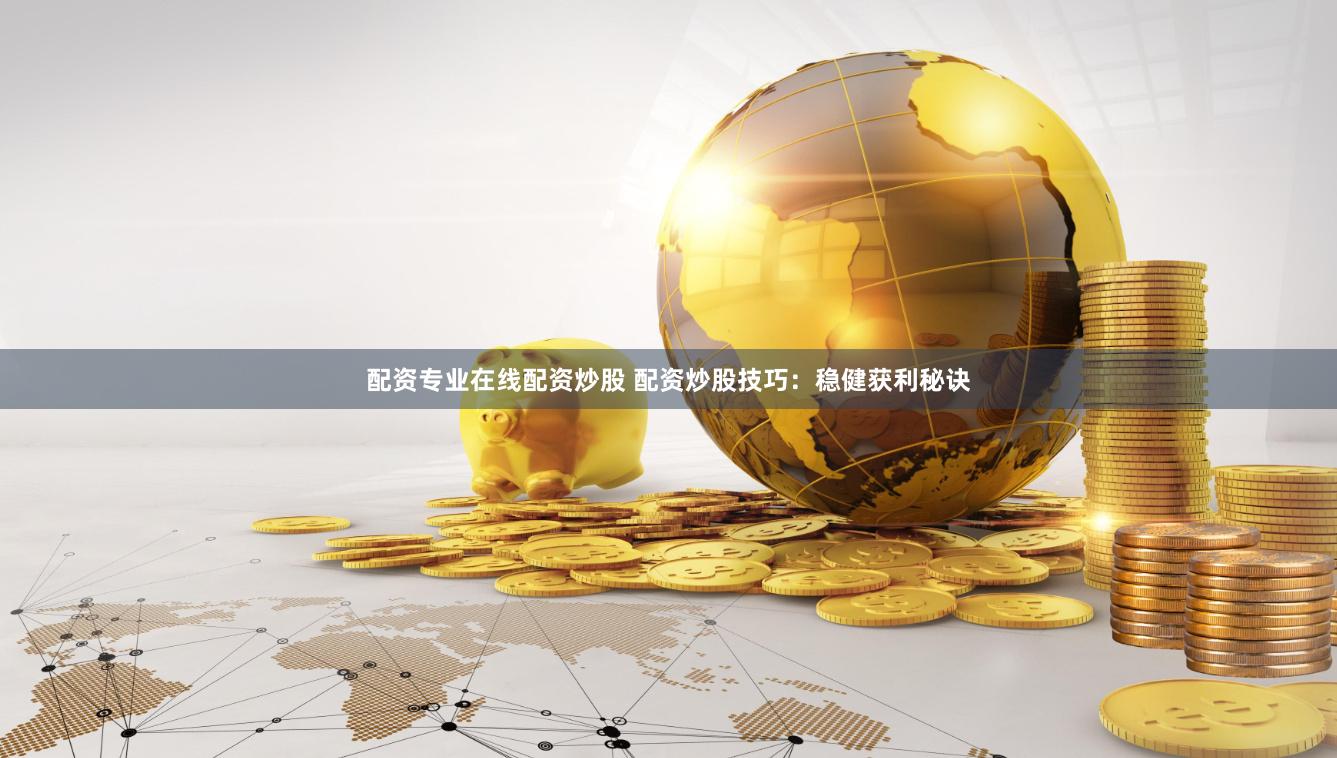配资专业在线配资炒股 配资炒股技巧：稳健获利秘诀