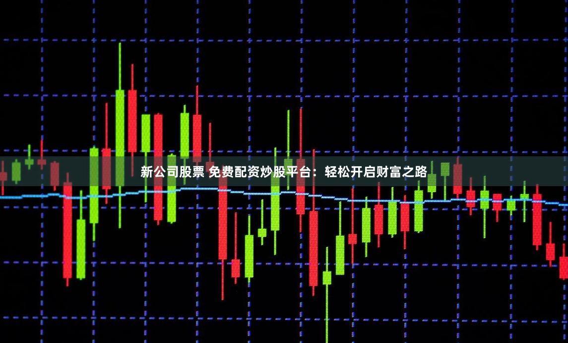 新公司股票 免费配资炒股平台：轻松开启财富之路