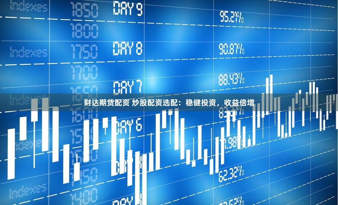 财达期货配资 炒股配资选配：稳健投资，收益倍增