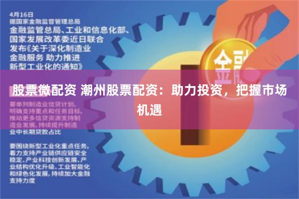 股票微配资 潮州股票配资：助力投资，把握市场机遇