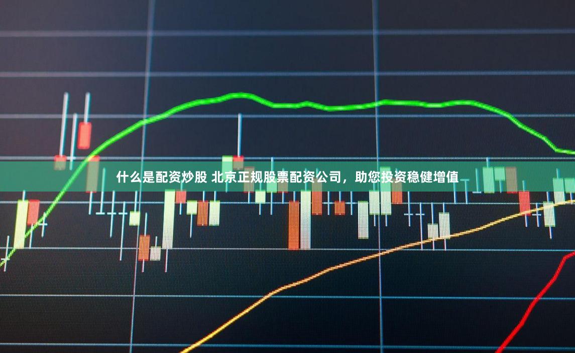 什么是配资炒股 北京正规股票配资公司，助您投资稳健增值