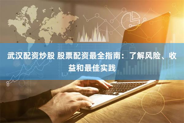 武汉配资炒股 股票配资最全指南：了解风险、收益和最佳实践