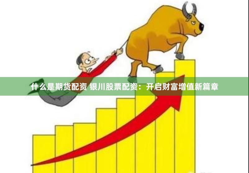 什么是期货配资 银川股票配资：开启财富增值新篇章
