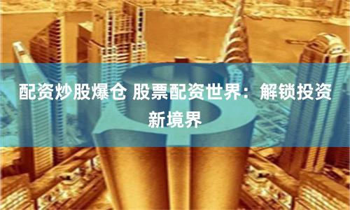 配资炒股爆仓 股票配资世界：解锁投资新境界