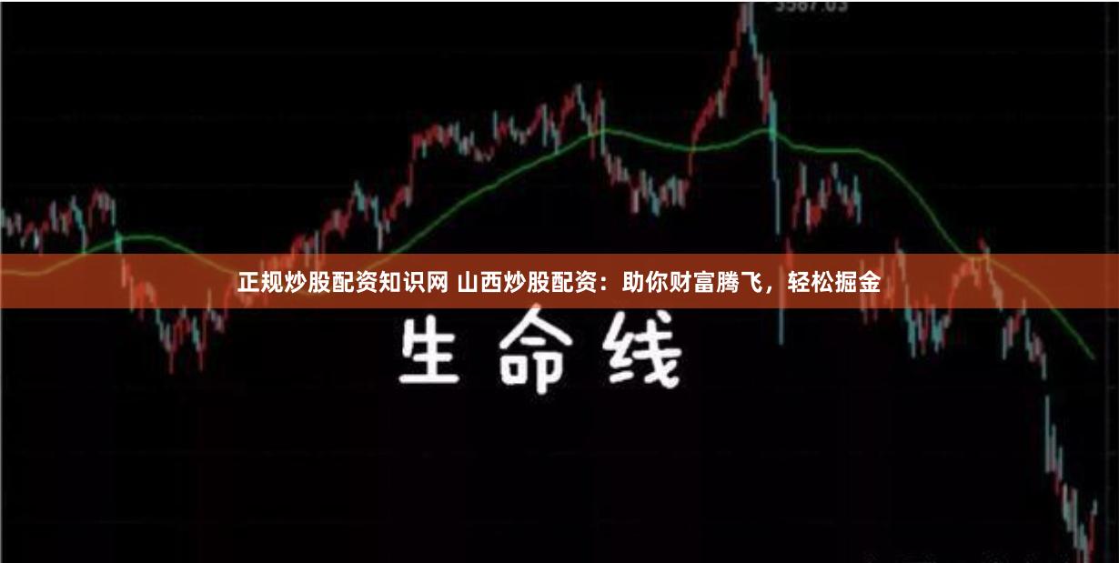 正规炒股配资知识网 山西炒股配资：助你财富腾飞，轻松掘金