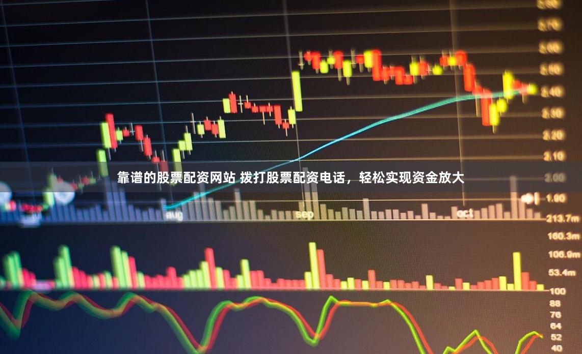靠谱的股票配资网站 拨打股票配资电话，轻松实现资金放大