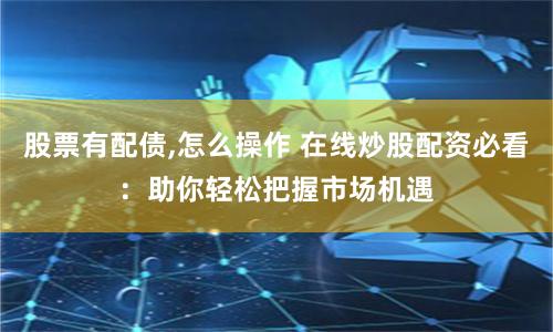 股票有配债,怎么操作 在线炒股配资必看：助你轻松把握市场机遇