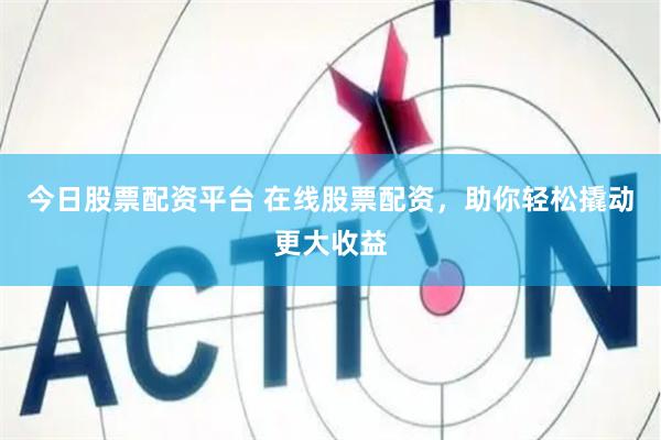 今日股票配资平台 在线股票配资，助你轻松撬动更大收益