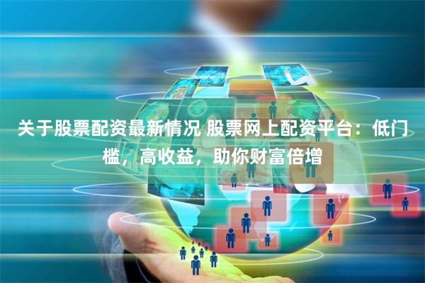 关于股票配资最新情况 股票网上配资平台：低门槛，高收益，助你财富倍增