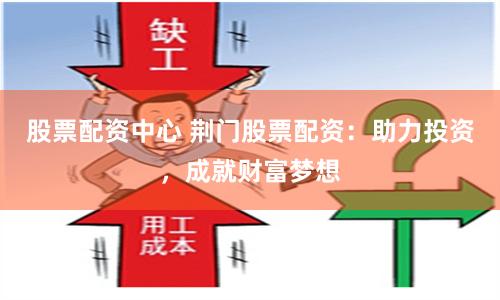 股票配资中心 荆门股票配资：助力投资，成就财富梦想
