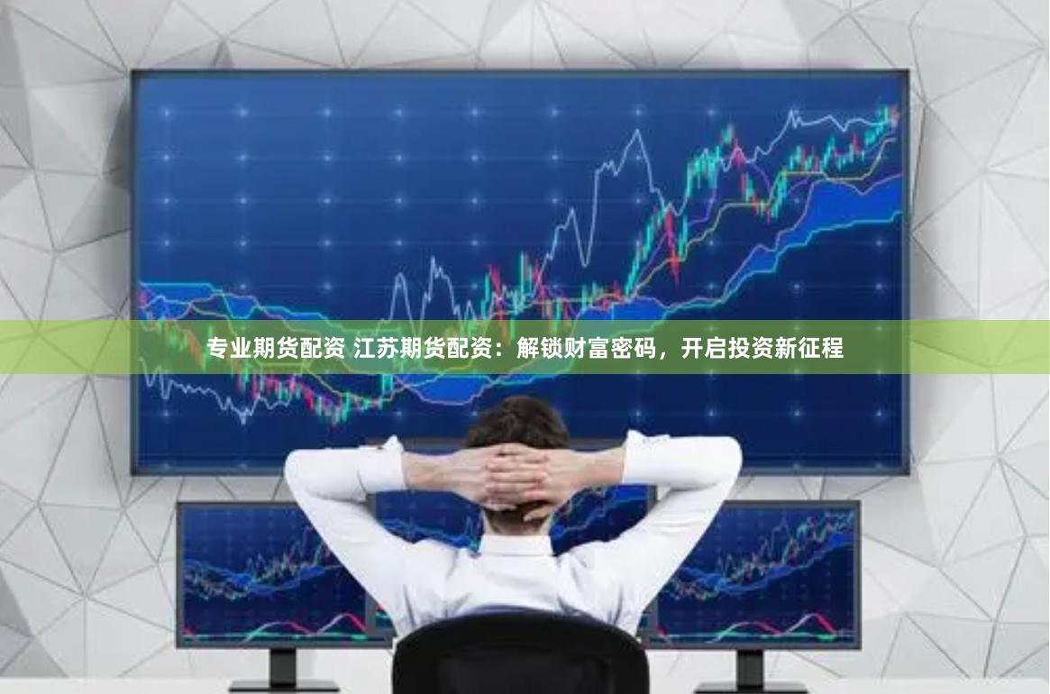 专业期货配资 江苏期货配资：解锁财富密码，开启投资新征程