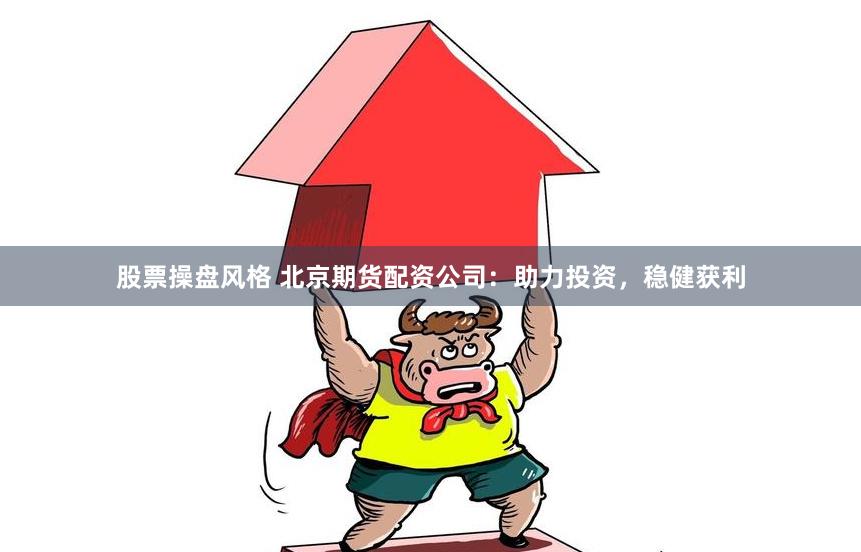 股票操盘风格 北京期货配资公司：助力投资，稳健获利