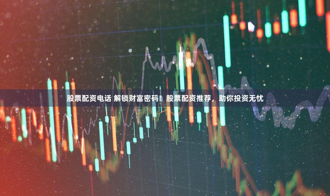 股票配资电话 解锁财富密码！股票配资推荐，助你投资无忧