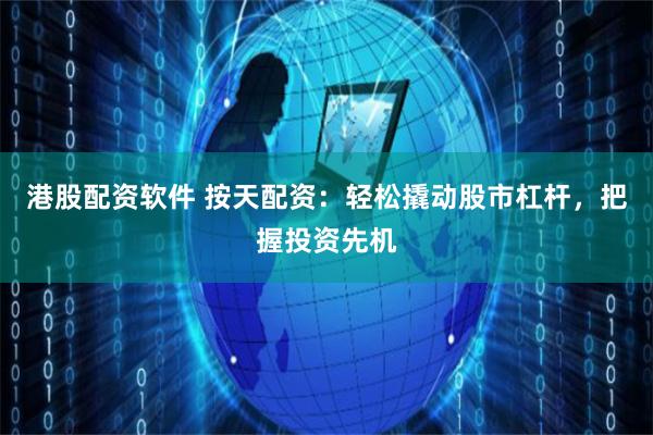 港股配资软件 按天配资：轻松撬动股市杠杆，把握投资先机