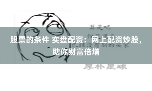 股票的条件 实盘配资：网上配资炒股，助你财富倍增