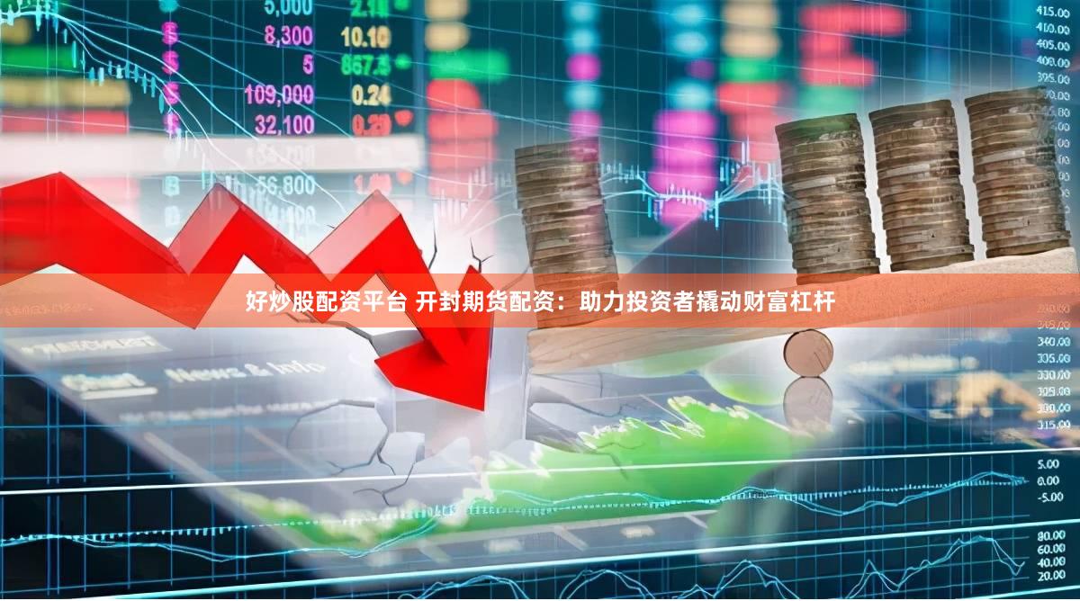 好炒股配资平台 开封期货配资：助力投资者撬动财富杠杆