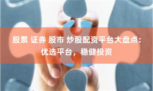 股票 证券 股市 炒股配资平台大盘点：优选平台，稳健投资