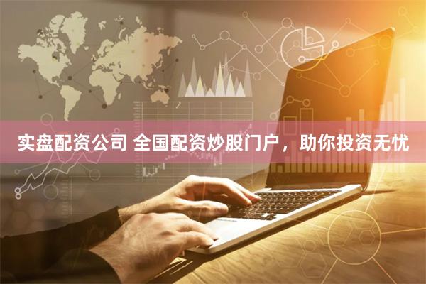 实盘配资公司 全国配资炒股门户，助你投资无忧