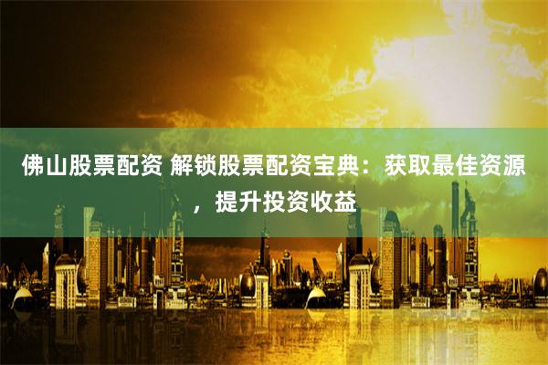 佛山股票配资 解锁股票配资宝典：获取最佳资源，提升投资收益