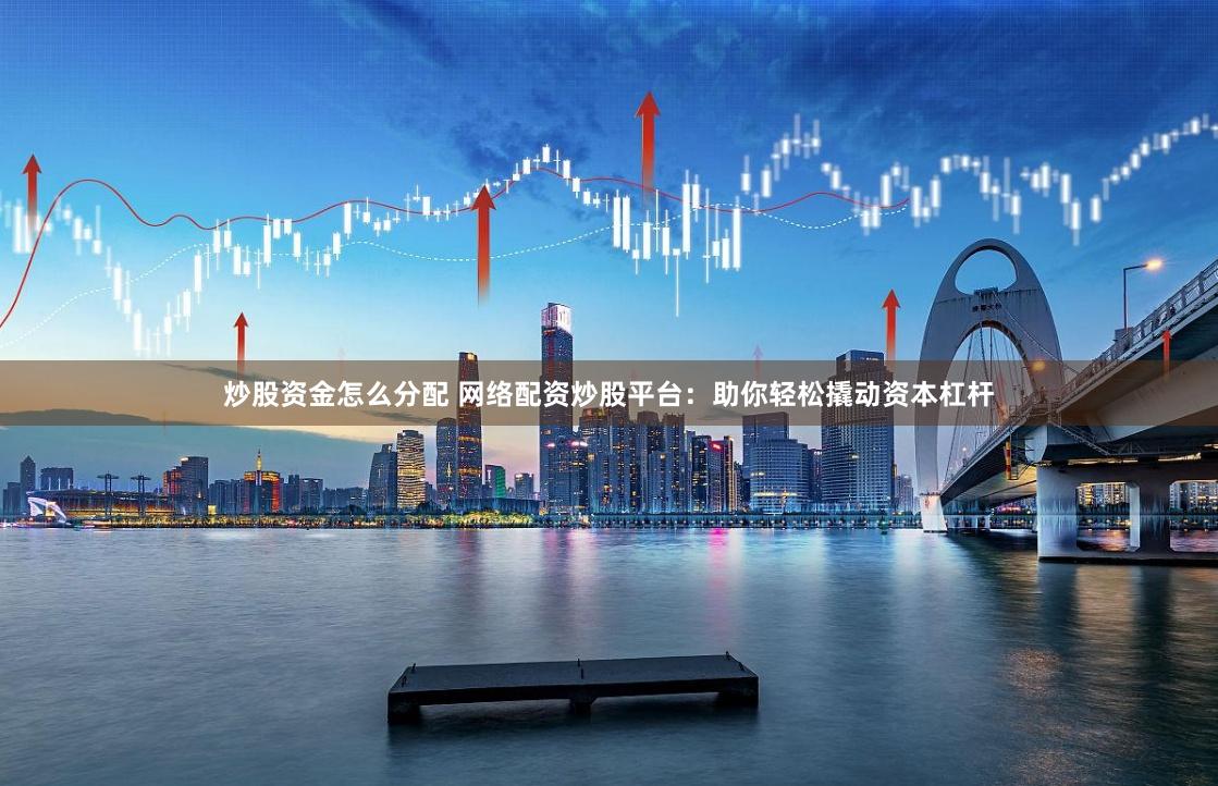 炒股资金怎么分配 网络配资炒股平台：助你轻松撬动资本杠杆