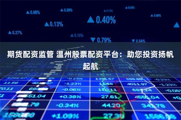 期货配资监管 温州股票配资平台：助您投资扬帆起航