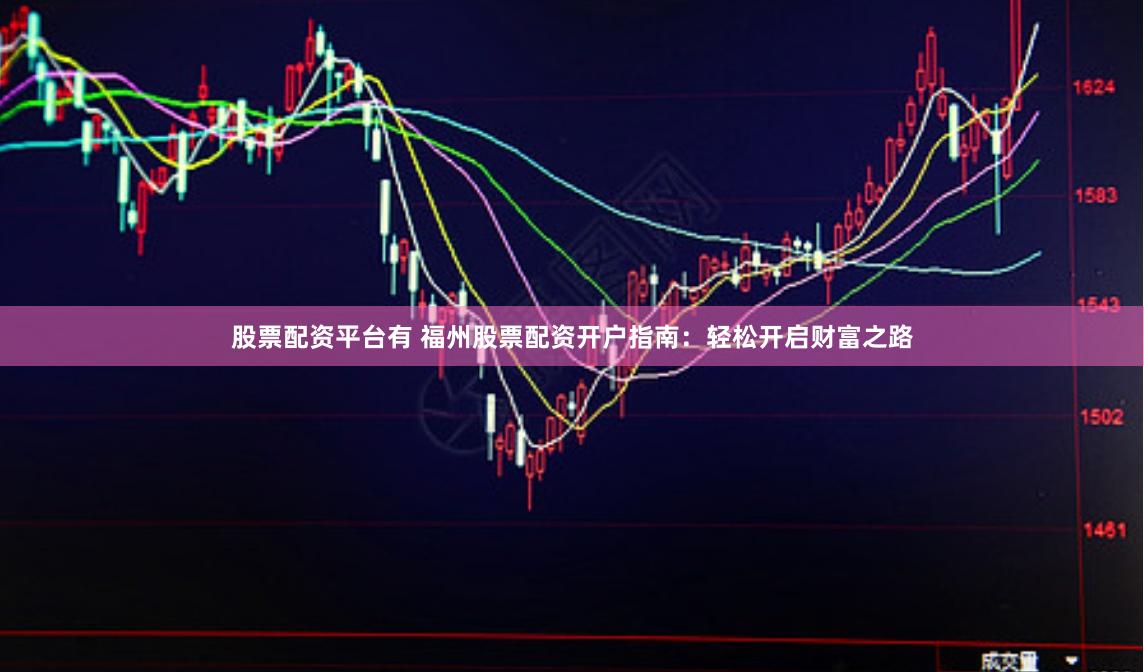 股票配资平台有 福州股票配资开户指南：轻松开启财富之路