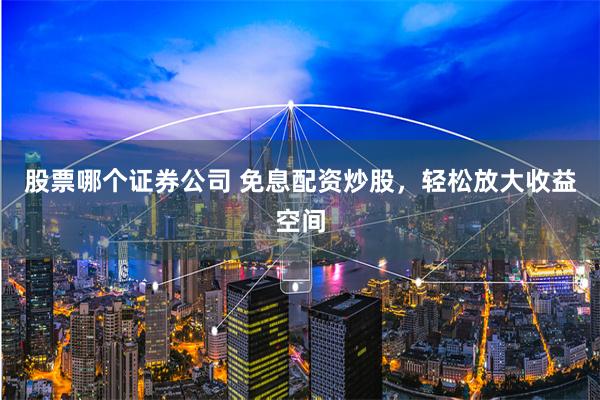 股票哪个证券公司 免息配资炒股，轻松放大收益空间