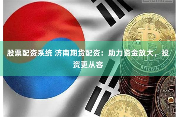 股票配资系统 济南期货配资：助力资金放大，投资更从容