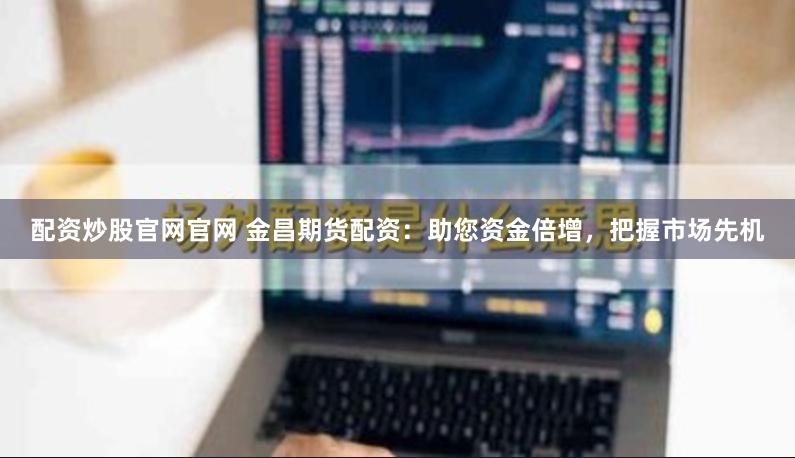 配资炒股官网官网 金昌期货配资：助您资金倍增，把握市场先机