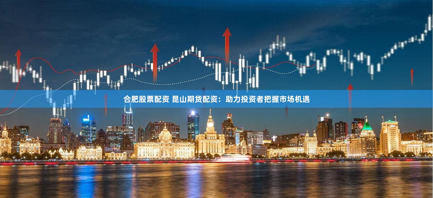 合肥股票配资 昆山期货配资：助力投资者把握市场机遇