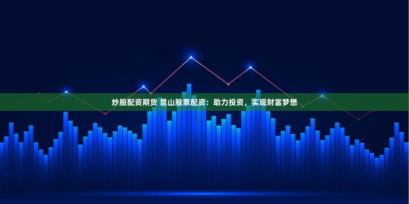 炒股配资期货 昆山股票配资：助力投资，实现财富梦想