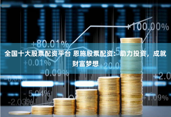 全国十大股票配资平台 恩施股票配资：助力投资，成就财富梦想