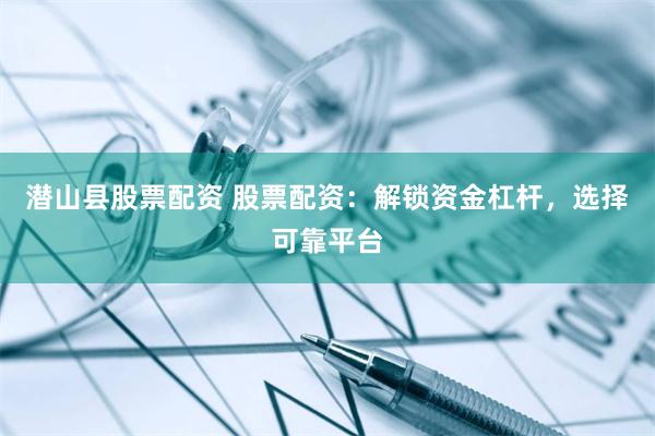 潜山县股票配资 股票配资：解锁资金杠杆，选择可靠平台