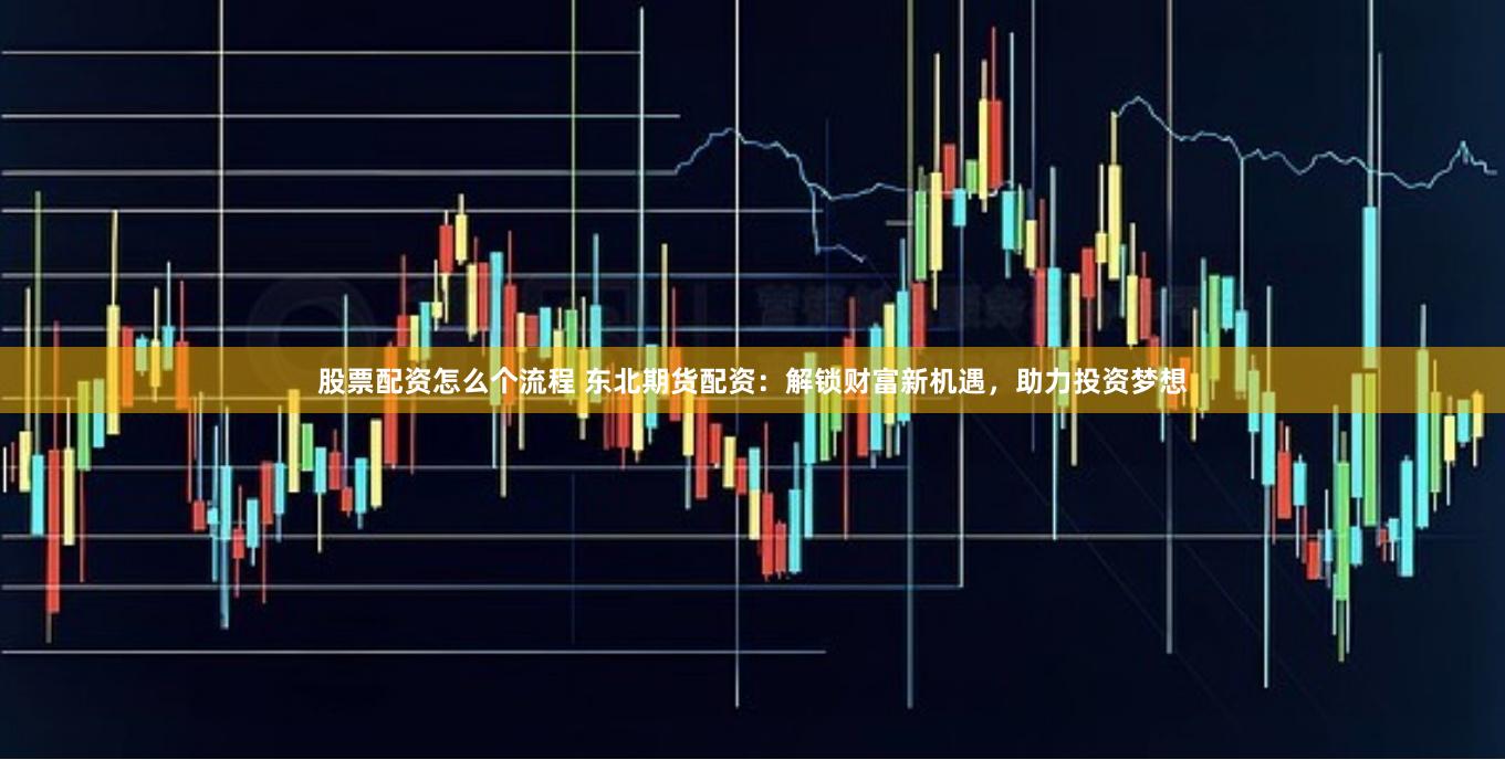 股票配资怎么个流程 东北期货配资：解锁财富新机遇，助力投资梦想