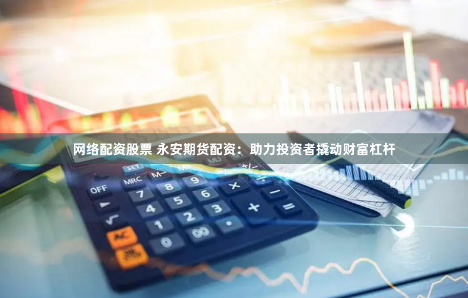 网络配资股票 永安期货配资：助力投资者撬动财富杠杆