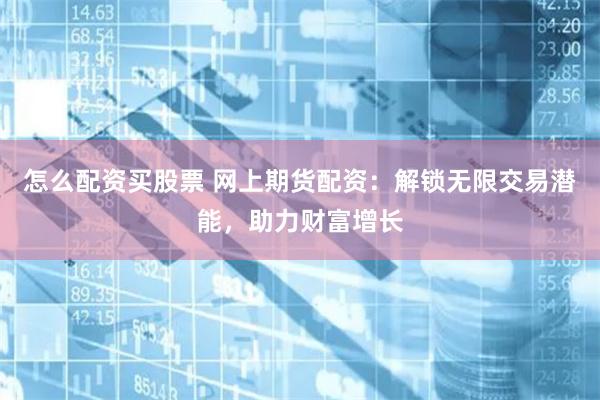 怎么配资买股票 网上期货配资：解锁无限交易潜能，助力财富增长